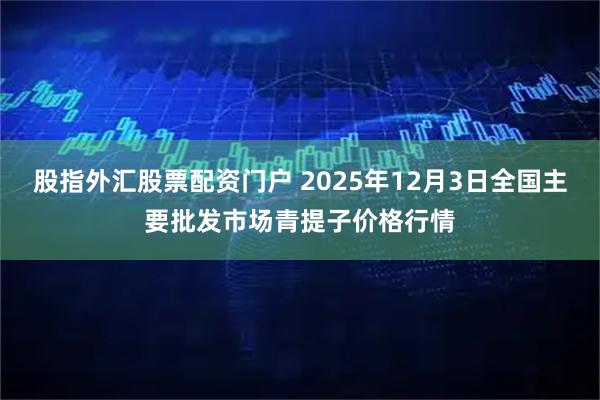 股指外汇股票配资门户 2025年12月3日全国主要批发市场青提子价格行情
