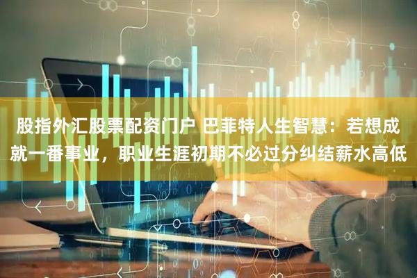 股指外汇股票配资门户 巴菲特人生智慧：若想成就一番事业，职业生涯初期不必过分纠结薪水高低