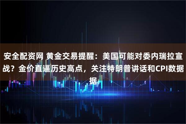 安全配资网 黄金交易提醒：美国可能对委内瑞拉宣战？金价直逼历史高点，关注特朗普讲话和CPI数据