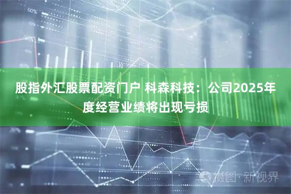 股指外汇股票配资门户 科森科技：公司2025年度经营业绩将出现亏损