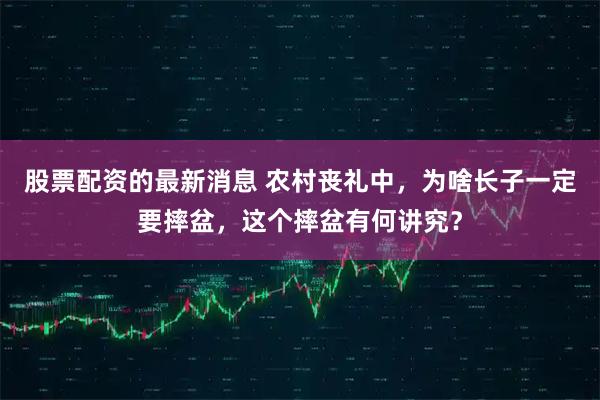 股票配资的最新消息 农村丧礼中，为啥长子一定要摔盆，这个摔盆有何讲究？