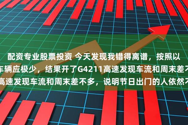 配资专业股票投资 今天发现我错得离谱，按照以往经验大年初一高速车辆应极少，结果开了G4211高速发现车流和周末差不多，说明节日出门的人依然不少