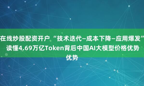 在线炒股配资开户 “技术迭代—成本下降—应用爆发” 读懂4.69万亿Token背后中国AI大模型价格优势