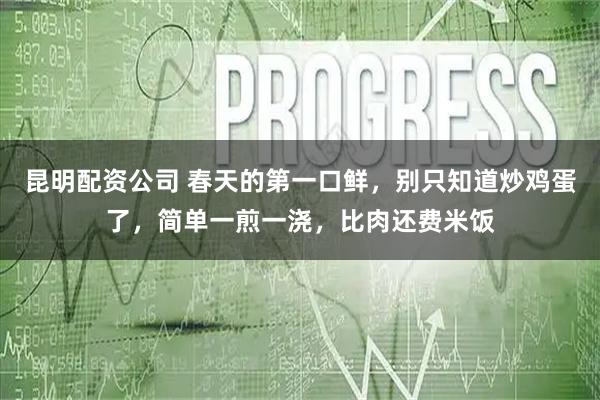 昆明配资公司 春天的第一口鲜，别只知道炒鸡蛋了，简单一煎一浇，比肉还费米饭