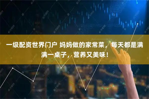 一级配资世界门户 妈妈做的家常菜，每天都是满满一桌子，营养又美味！