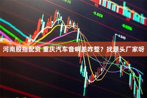 河南股指配资 重庆汽车音响差咋整？找源头厂家呀